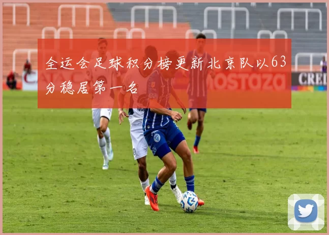 全运会足球积分榜更新北京队以63分稳居第一名