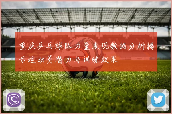 重庆乒乓球队力量表现数据分析揭示运动员潜力与训练效果