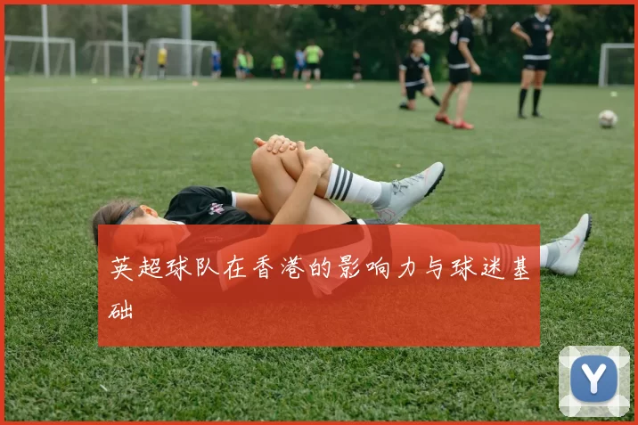 英超球队在香港的影响力与球迷基础