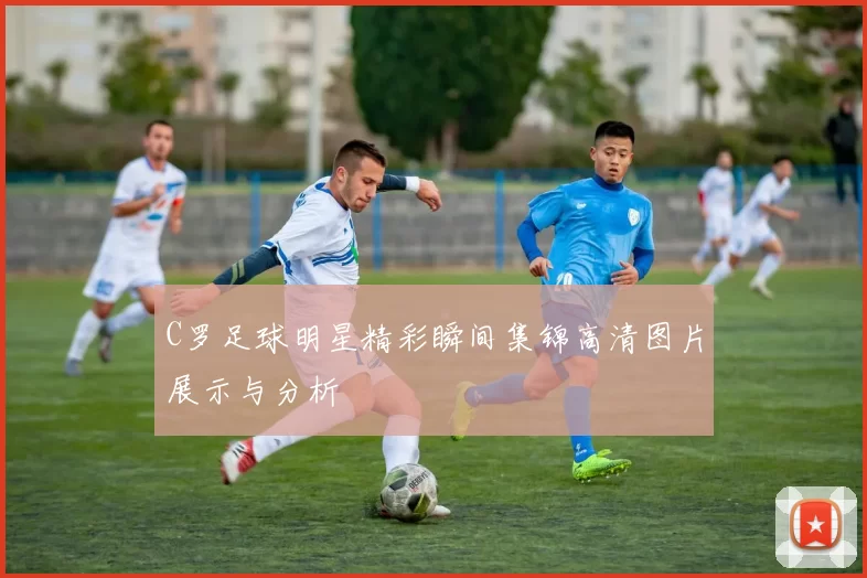 C罗足球明星精彩瞬间集锦高清图片展示与分析