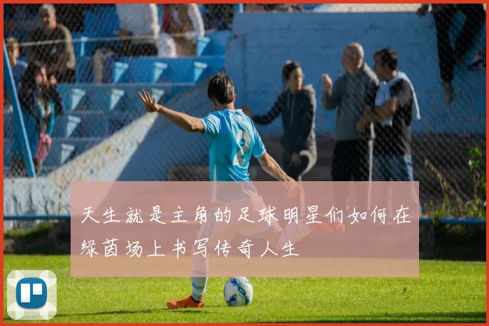 天生就是主角的足球明星们如何在绿茵场上书写传奇人生