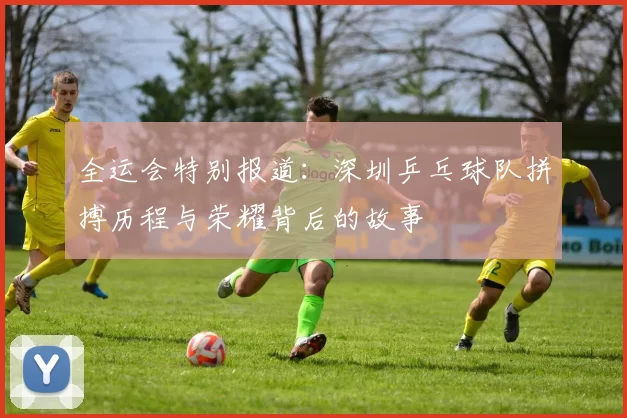 全运会特别报道：深圳乒乓球队拼搏历程与荣耀背后的故事