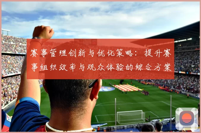 赛事管理创新与优化策略：提升赛事组织效率与观众体验的综合方案