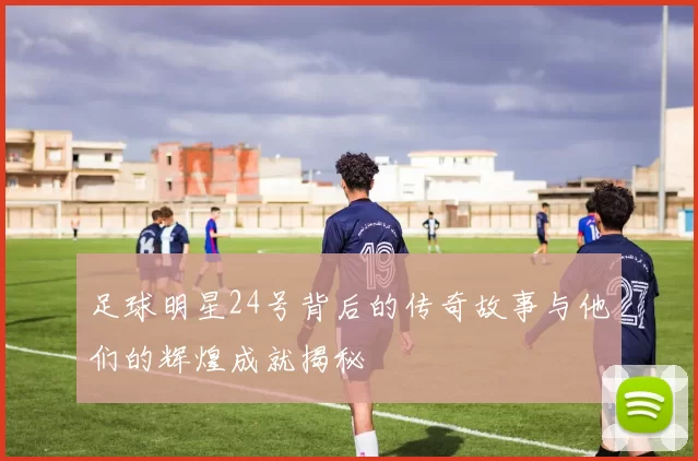 足球明星24号背后的传奇故事与他们的辉煌成就揭秘