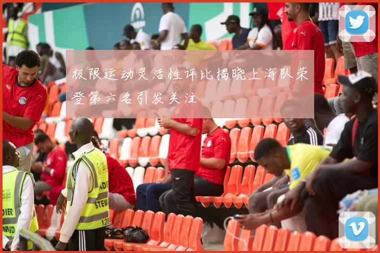 极限运动灵活性评比揭晓上海队荣登第六名引发关注