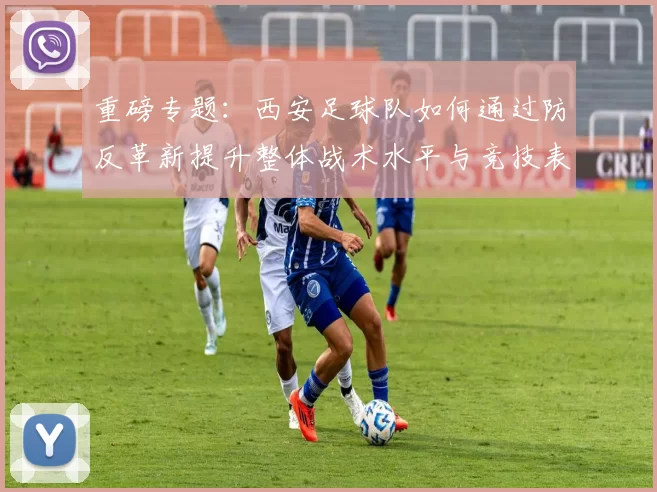 重磅专题：西安足球队如何通过防反革新提升整体战术水平与竞技表现