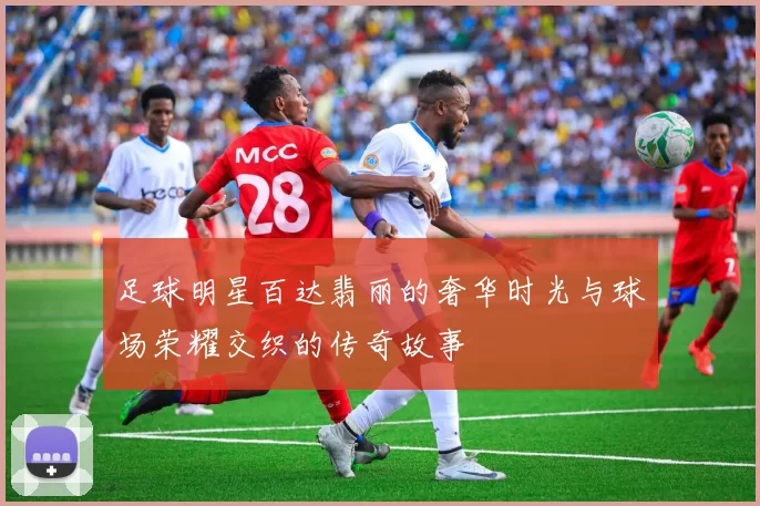 足球明星百达翡丽的奢华时光与球场荣耀交织的传奇故事