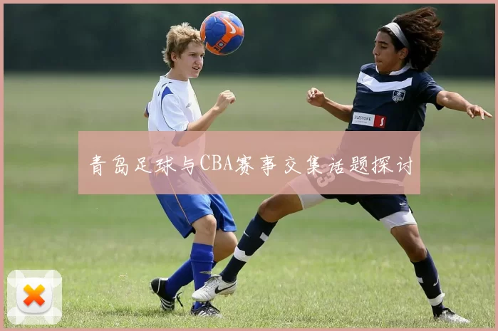 青岛足球与CBA赛事交集话题探讨