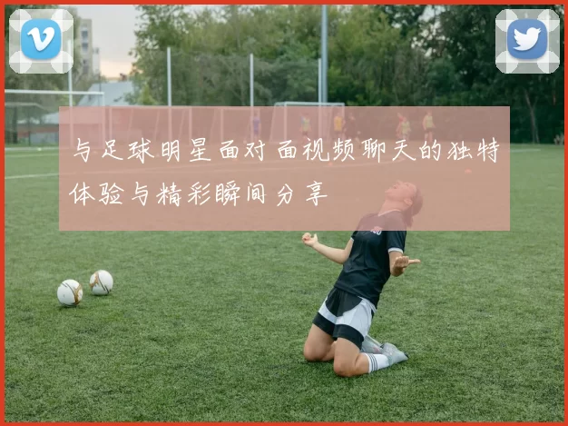 与足球明星面对面视频聊天的独特体验与精彩瞬间分享