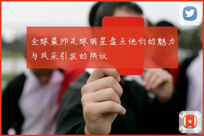 全球最帅足球明星盘点他们的魅力与风采引发的热议