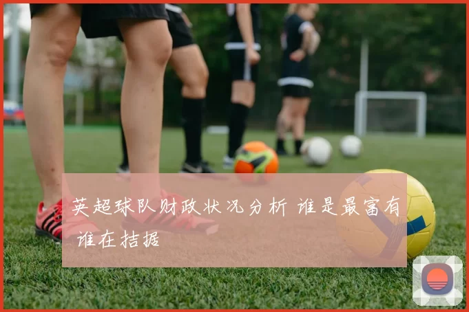 英超球队财政状况分析 谁是最富有 谁在拮据