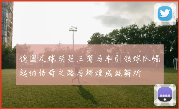 德国足球明星三驾马车引领球队崛起的传奇之路与辉煌成就解析