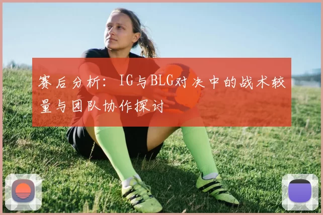 赛后分析：IG与BLG对决中的战术较量与团队协作探讨