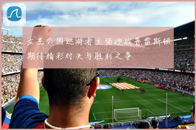 女王公园巡游者主场迎战普雷斯顿期待精彩对决与胜利之争