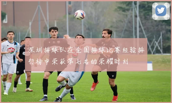 深圳排球队在全国排球比赛经验排行榜中荣获第七名的荣耀时刻