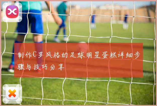 制作C罗风格的足球明星蛋糕详细步骤与技巧分享