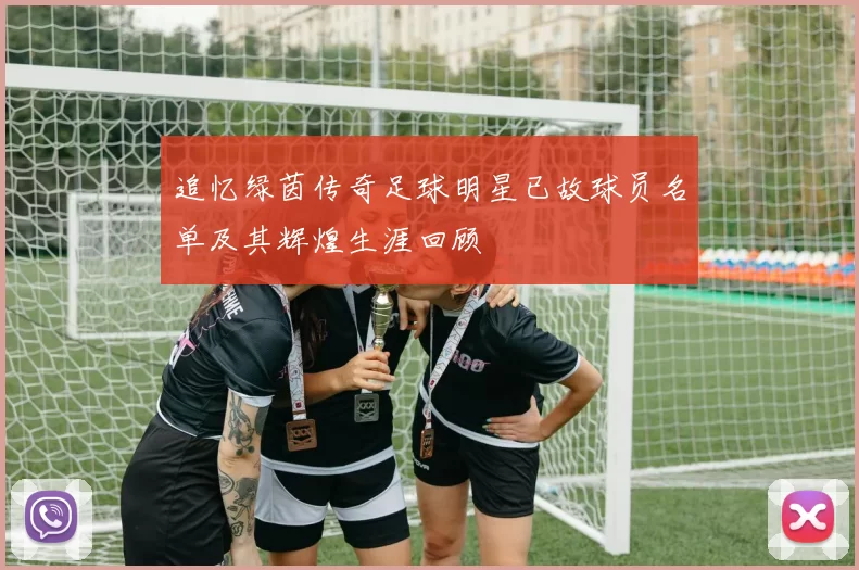 追忆绿茵传奇足球明星已故球员名单及其辉煌生涯回顾