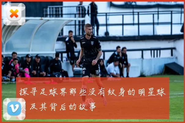 探寻足球界那些没有纹身的明星球员及其背后的故事