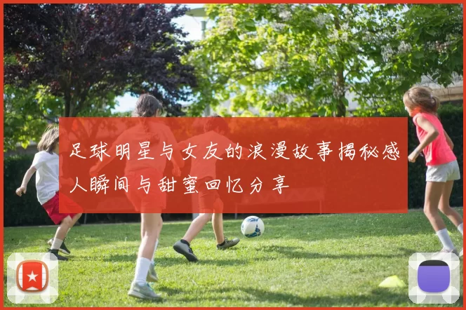 足球明星与女友的浪漫故事揭秘感人瞬间与甜蜜回忆分享