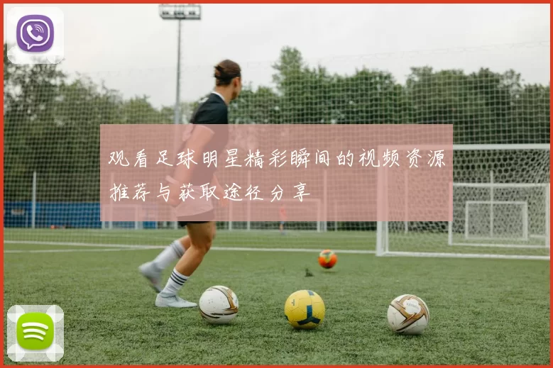 观看足球明星精彩瞬间的视频资源推荐与获取途径分享