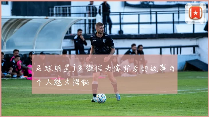 足球明星j罗微信头像背后的故事与个人魅力揭秘