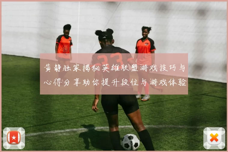 黄静独家揭秘英雄联盟游戏技巧与心得分享助你提升段位与游戏体验