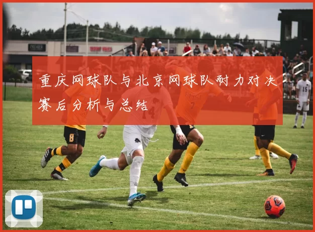 重庆网球队与北京网球队耐力对决赛后分析与总结