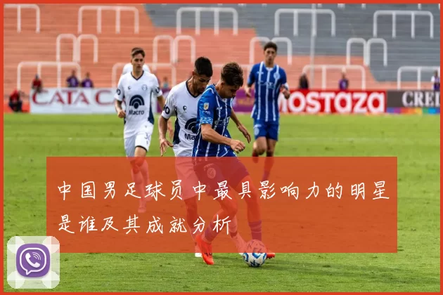 中国男足球员中最具影响力的明星是谁及其成就分析
