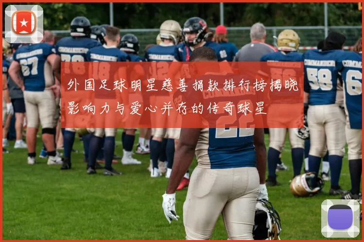 外国足球明星慈善捐款排行榜揭晓影响力与爱心并存的传奇球星