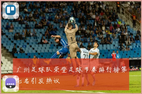 广州足球队荣登足球节奏排行榜第七名引发热议