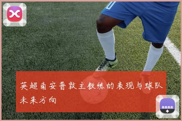 英超南安普敦主教练的表现与球队未来方向