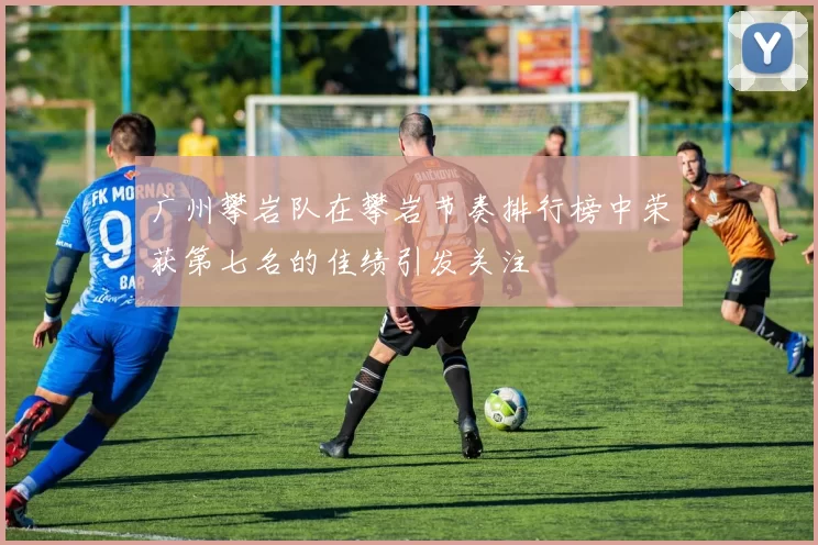 广州攀岩队在攀岩节奏排行榜中荣获第七名的佳绩引发关注