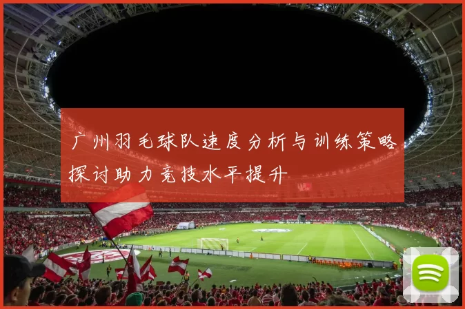 广州羽毛球队速度分析与训练策略探讨助力竞技水平提升