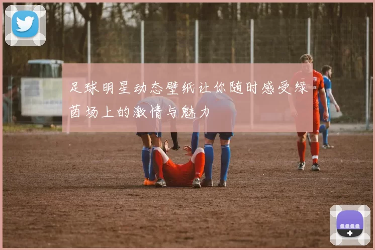 足球明星动态壁纸让你随时感受绿茵场上的激情与魅力
