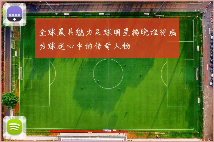 全球最具魅力足球明星揭晓谁将成为球迷心中的传奇人物