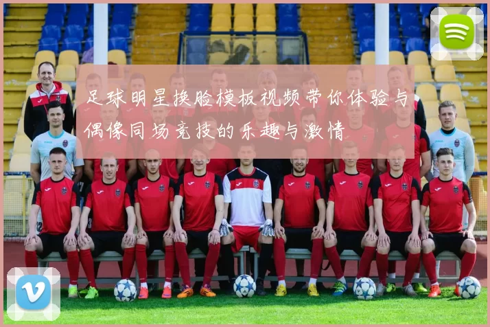 足球明星换脸模板视频带你体验与偶像同场竞技的乐趣与激情
