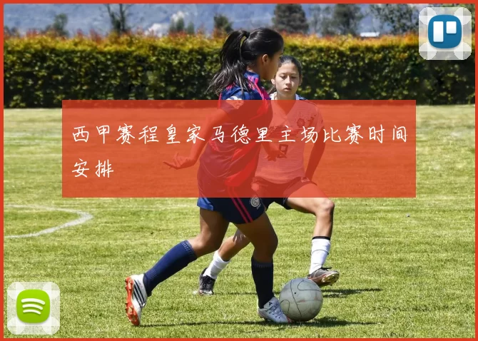 西甲赛程皇家马德里主场比赛时间安排