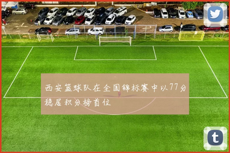 西安篮球队在全国锦标赛中以77分稳居积分榜首位