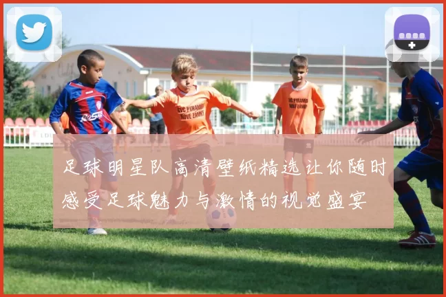 足球明星队高清壁纸精选让你随时感受足球魅力与激情的视觉盛宴