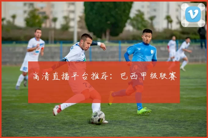 高清直播平台推荐：巴西甲级联赛