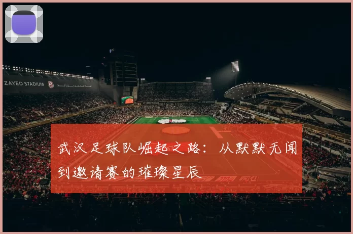 武汉足球队崛起之路：从默默无闻到邀请赛的璀璨星辰