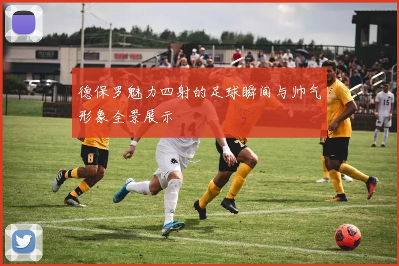 德保罗魅力四射的足球瞬间与帅气形象全景展示